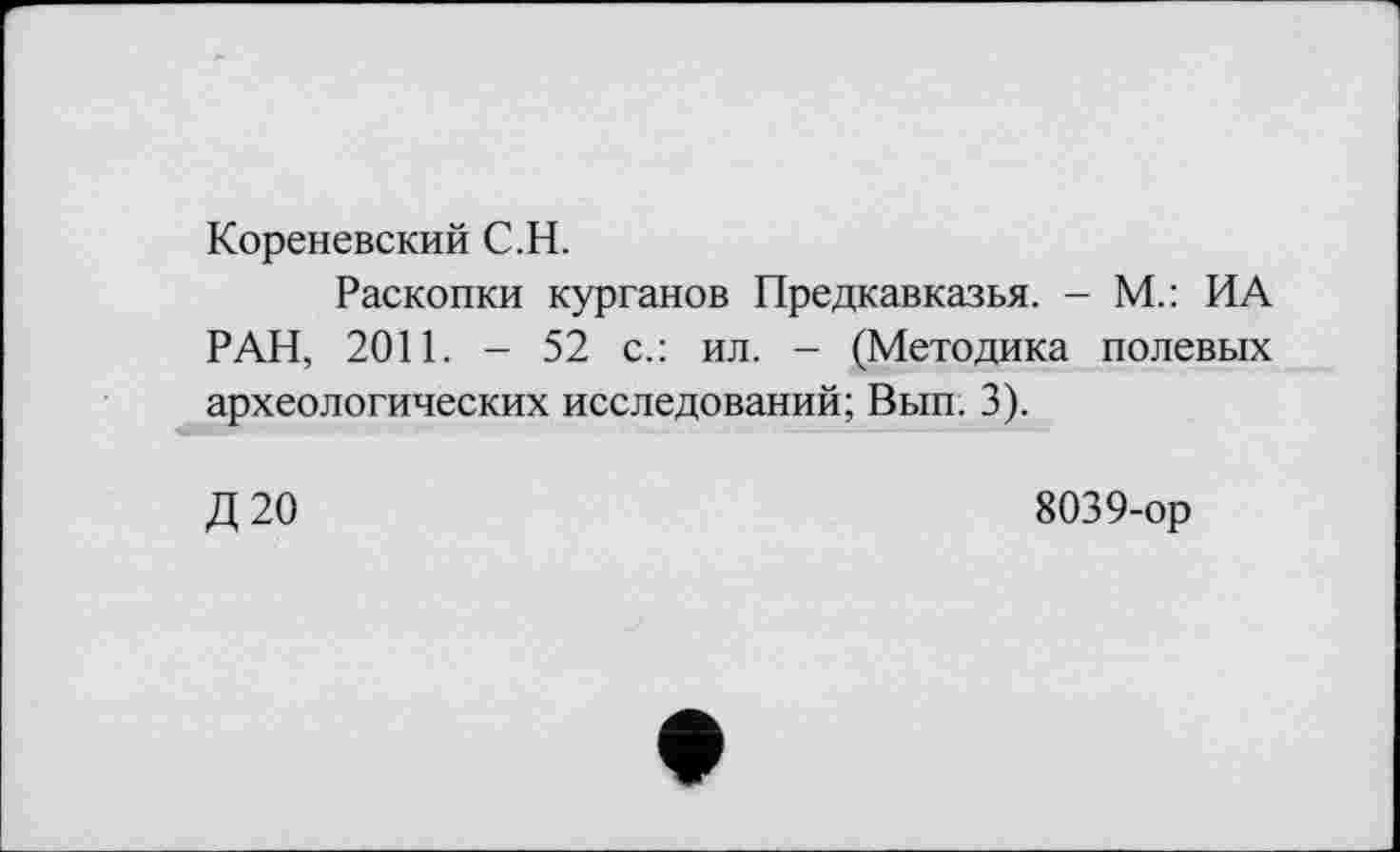 ﻿Кореневский С.H.
Раскопки курганов Предкавказья. - М.: ИА РАН, 2011. - 52 с.: ил. - (Методика полевых археологических исследований; Вып. 3).
Д20
8039-ор